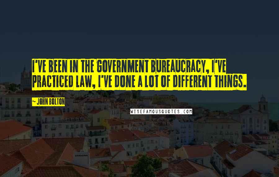 John Bolton Quotes: I've been in the government bureaucracy, I've practiced law, I've done a lot of different things.