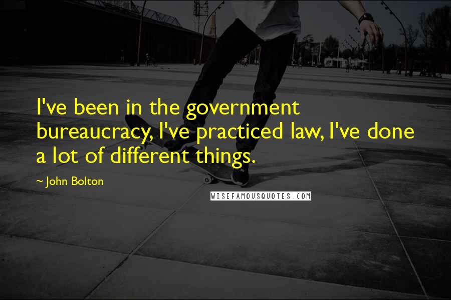 John Bolton Quotes: I've been in the government bureaucracy, I've practiced law, I've done a lot of different things.