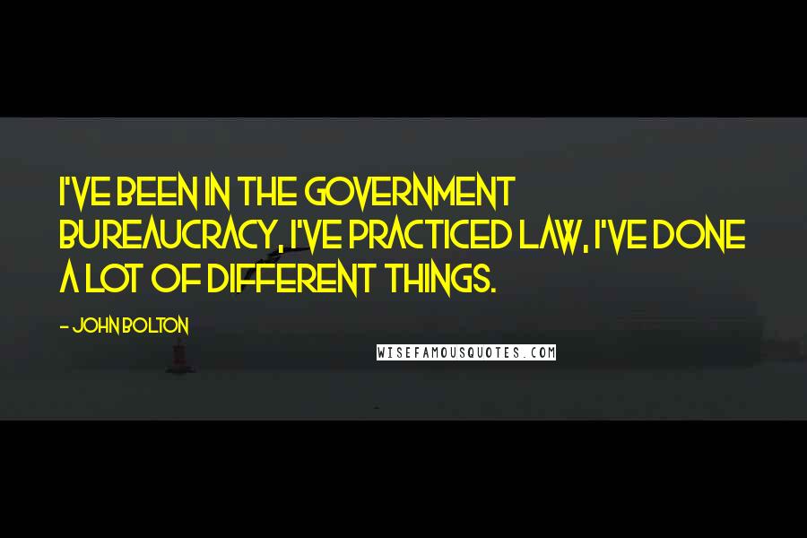 John Bolton Quotes: I've been in the government bureaucracy, I've practiced law, I've done a lot of different things.