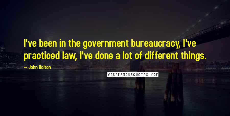 John Bolton Quotes: I've been in the government bureaucracy, I've practiced law, I've done a lot of different things.