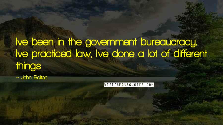 John Bolton Quotes: I've been in the government bureaucracy, I've practiced law, I've done a lot of different things.