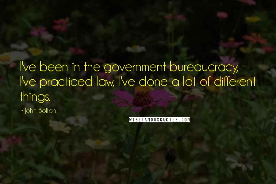 John Bolton Quotes: I've been in the government bureaucracy, I've practiced law, I've done a lot of different things.