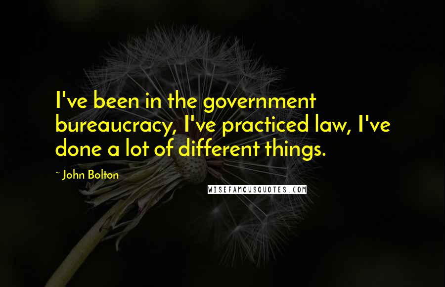 John Bolton Quotes: I've been in the government bureaucracy, I've practiced law, I've done a lot of different things.