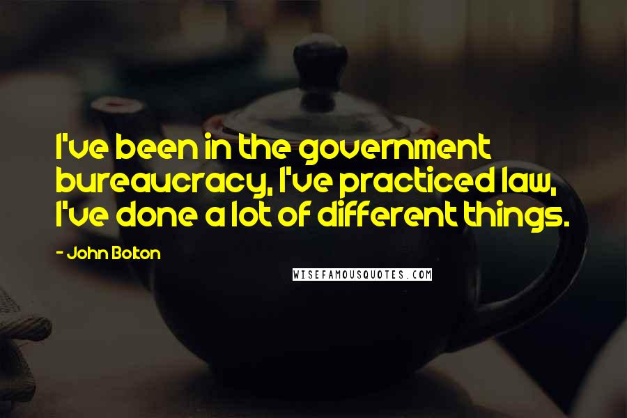 John Bolton Quotes: I've been in the government bureaucracy, I've practiced law, I've done a lot of different things.