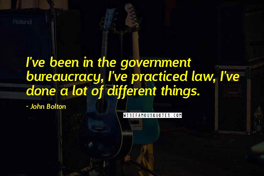 John Bolton Quotes: I've been in the government bureaucracy, I've practiced law, I've done a lot of different things.