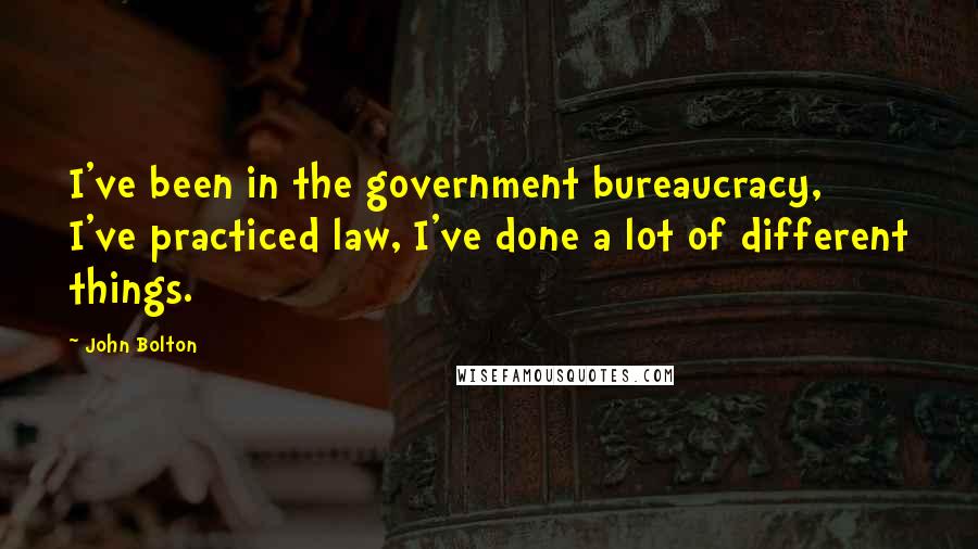 John Bolton Quotes: I've been in the government bureaucracy, I've practiced law, I've done a lot of different things.