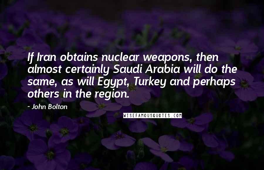John Bolton Quotes: If Iran obtains nuclear weapons, then almost certainly Saudi Arabia will do the same, as will Egypt, Turkey and perhaps others in the region.