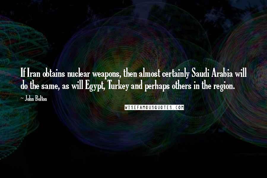 John Bolton Quotes: If Iran obtains nuclear weapons, then almost certainly Saudi Arabia will do the same, as will Egypt, Turkey and perhaps others in the region.