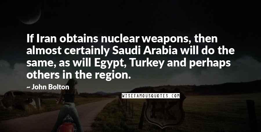 John Bolton Quotes: If Iran obtains nuclear weapons, then almost certainly Saudi Arabia will do the same, as will Egypt, Turkey and perhaps others in the region.