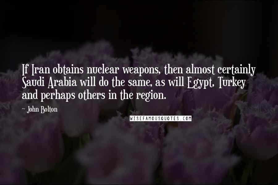 John Bolton Quotes: If Iran obtains nuclear weapons, then almost certainly Saudi Arabia will do the same, as will Egypt, Turkey and perhaps others in the region.