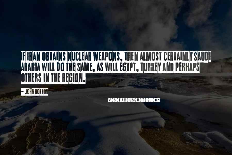 John Bolton Quotes: If Iran obtains nuclear weapons, then almost certainly Saudi Arabia will do the same, as will Egypt, Turkey and perhaps others in the region.