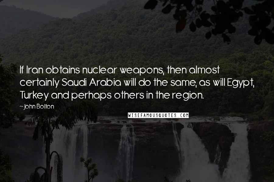 John Bolton Quotes: If Iran obtains nuclear weapons, then almost certainly Saudi Arabia will do the same, as will Egypt, Turkey and perhaps others in the region.