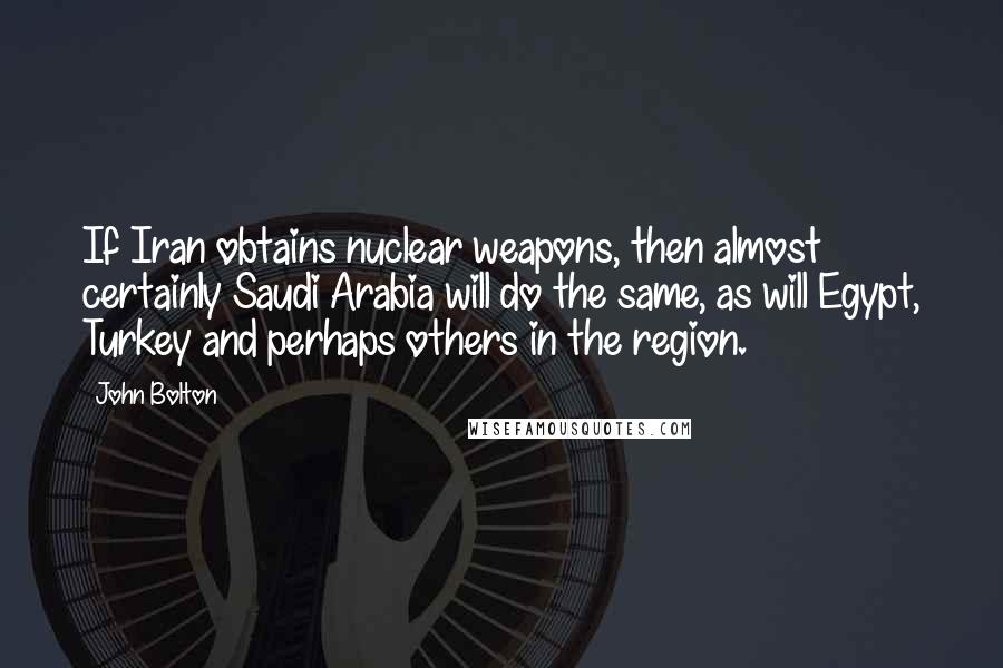 John Bolton Quotes: If Iran obtains nuclear weapons, then almost certainly Saudi Arabia will do the same, as will Egypt, Turkey and perhaps others in the region.