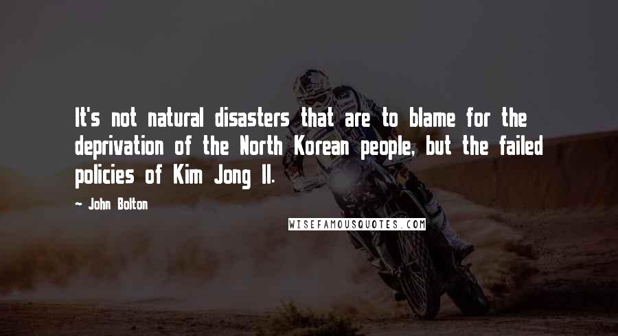 John Bolton Quotes: It's not natural disasters that are to blame for the deprivation of the North Korean people, but the failed policies of Kim Jong Il.