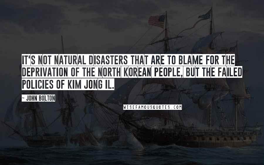 John Bolton Quotes: It's not natural disasters that are to blame for the deprivation of the North Korean people, but the failed policies of Kim Jong Il.