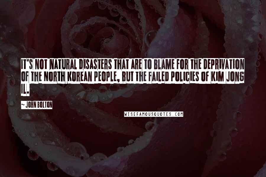 John Bolton Quotes: It's not natural disasters that are to blame for the deprivation of the North Korean people, but the failed policies of Kim Jong Il.