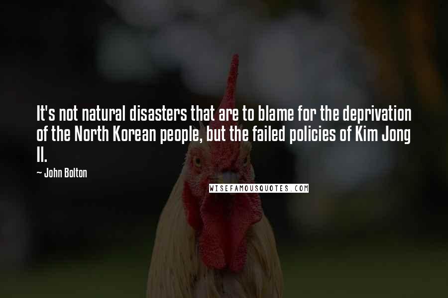 John Bolton Quotes: It's not natural disasters that are to blame for the deprivation of the North Korean people, but the failed policies of Kim Jong Il.