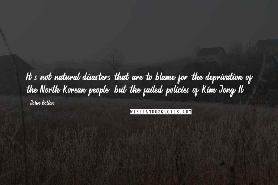 John Bolton Quotes: It's not natural disasters that are to blame for the deprivation of the North Korean people, but the failed policies of Kim Jong Il.