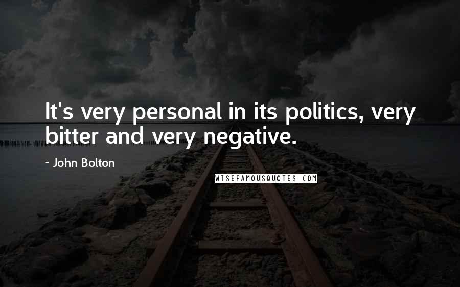 John Bolton Quotes: It's very personal in its politics, very bitter and very negative.