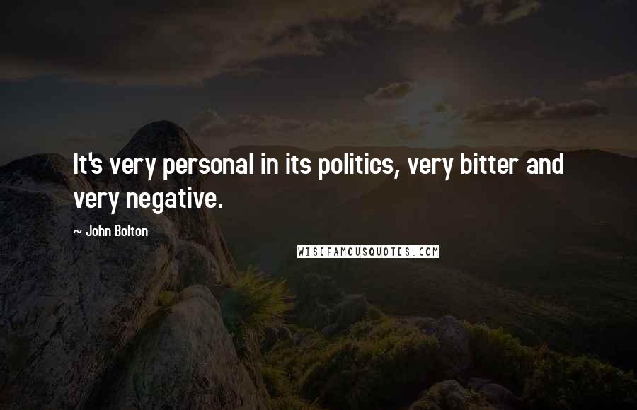 John Bolton Quotes: It's very personal in its politics, very bitter and very negative.