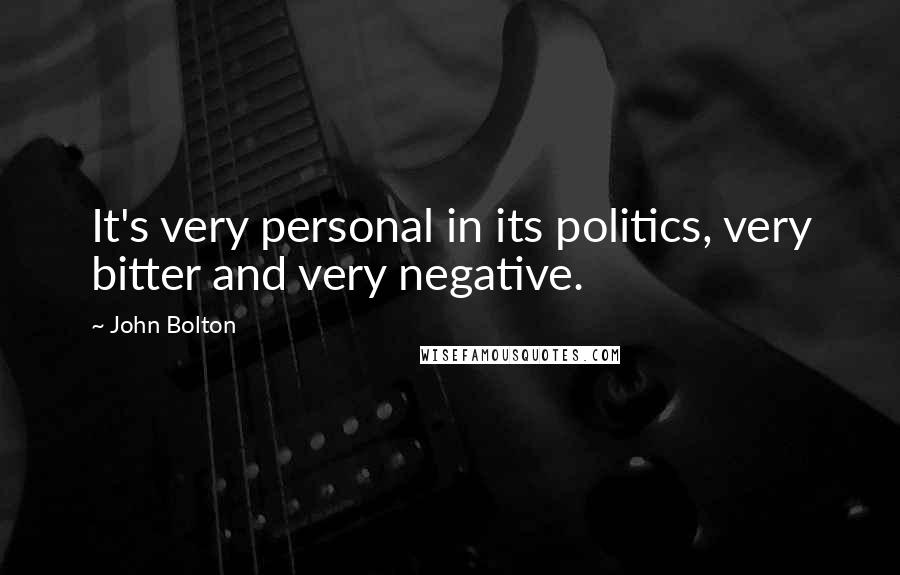 John Bolton Quotes: It's very personal in its politics, very bitter and very negative.