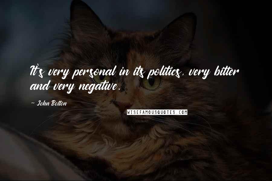 John Bolton Quotes: It's very personal in its politics, very bitter and very negative.