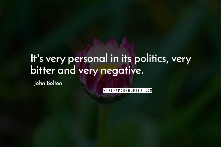 John Bolton Quotes: It's very personal in its politics, very bitter and very negative.