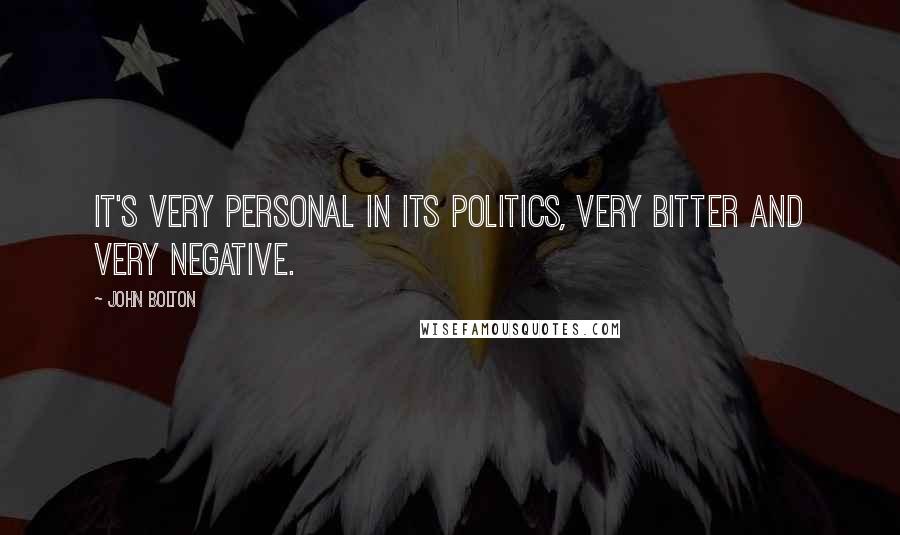 John Bolton Quotes: It's very personal in its politics, very bitter and very negative.