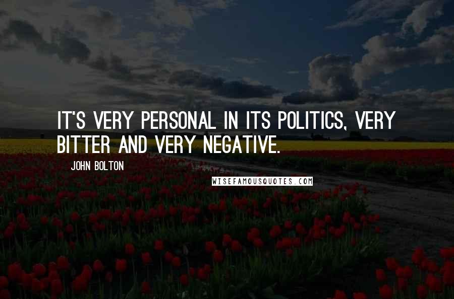 John Bolton Quotes: It's very personal in its politics, very bitter and very negative.