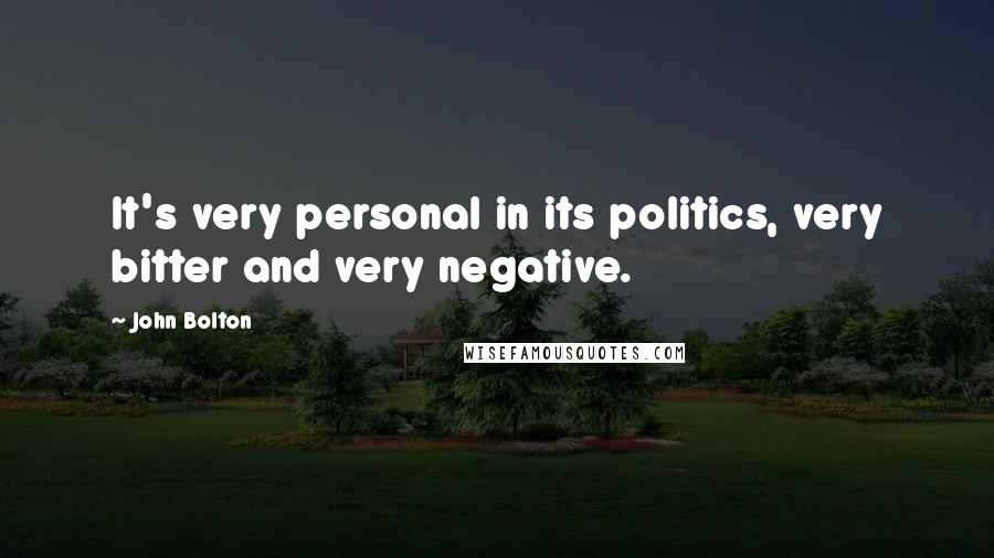 John Bolton Quotes: It's very personal in its politics, very bitter and very negative.