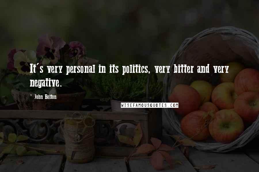 John Bolton Quotes: It's very personal in its politics, very bitter and very negative.