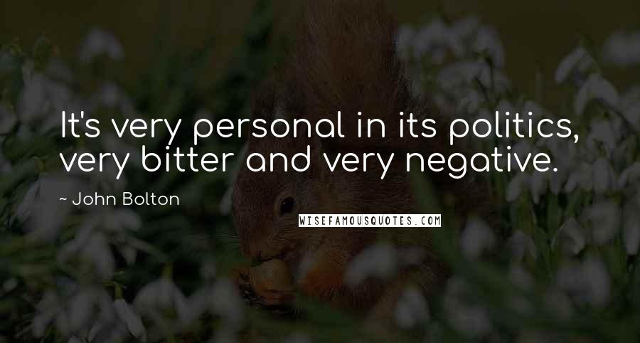 John Bolton Quotes: It's very personal in its politics, very bitter and very negative.