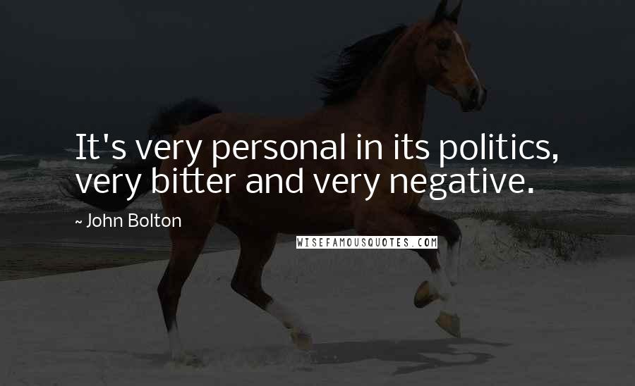 John Bolton Quotes: It's very personal in its politics, very bitter and very negative.
