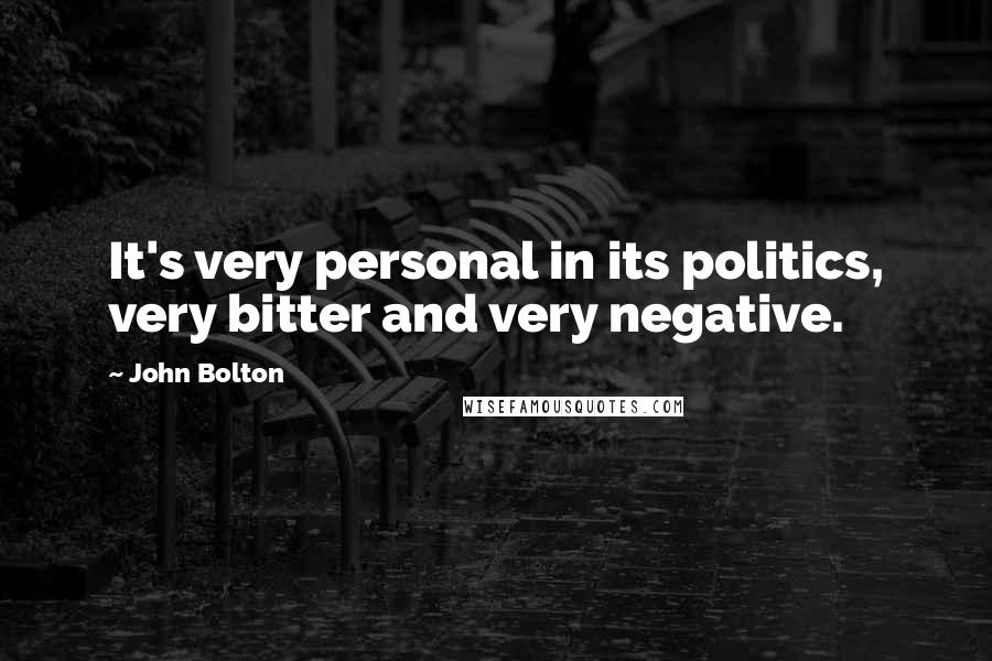John Bolton Quotes: It's very personal in its politics, very bitter and very negative.
