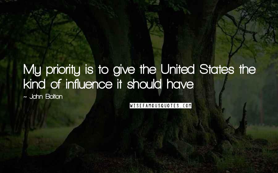 John Bolton Quotes: My priority is to give the United States the kind of influence it should have.