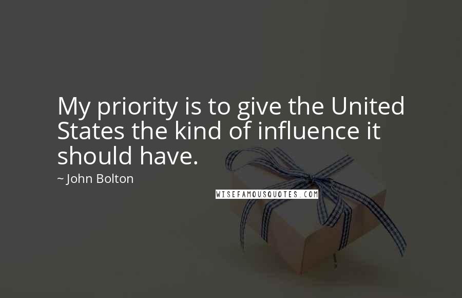 John Bolton Quotes: My priority is to give the United States the kind of influence it should have.