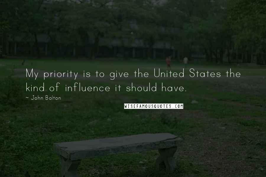 John Bolton Quotes: My priority is to give the United States the kind of influence it should have.