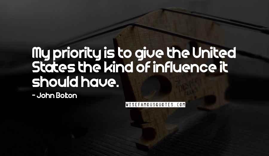 John Bolton Quotes: My priority is to give the United States the kind of influence it should have.