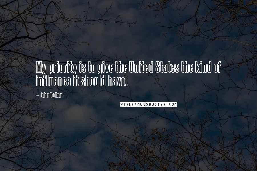 John Bolton Quotes: My priority is to give the United States the kind of influence it should have.