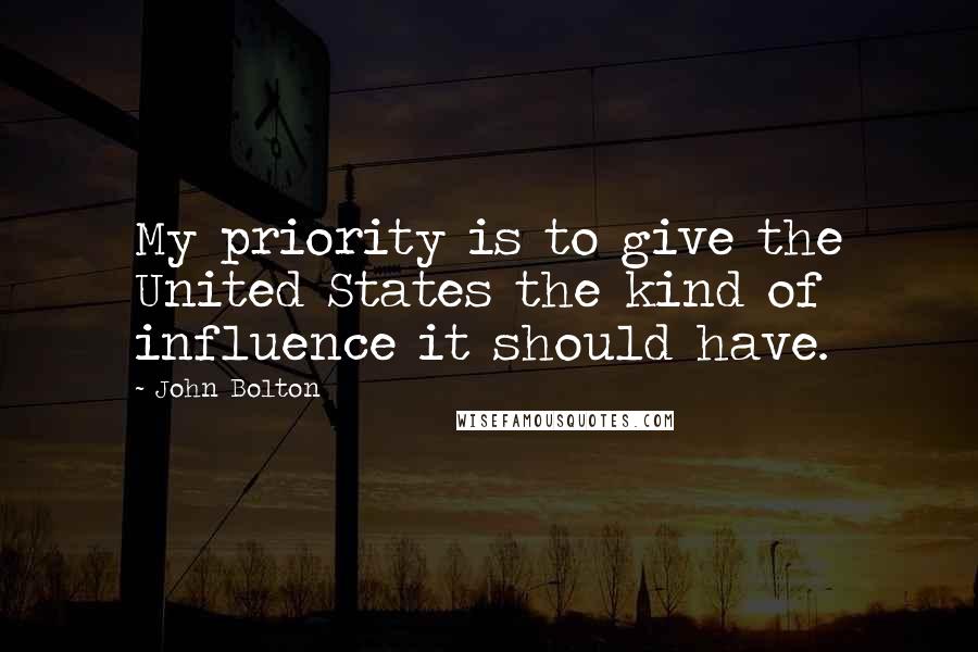 John Bolton Quotes: My priority is to give the United States the kind of influence it should have.