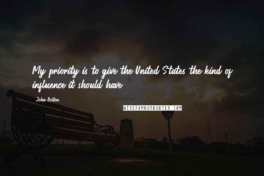 John Bolton Quotes: My priority is to give the United States the kind of influence it should have.