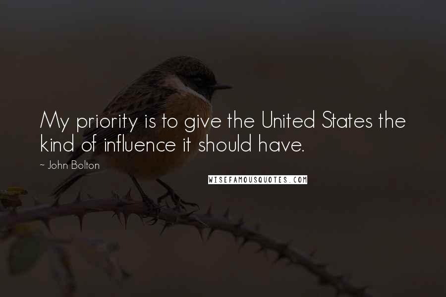 John Bolton Quotes: My priority is to give the United States the kind of influence it should have.