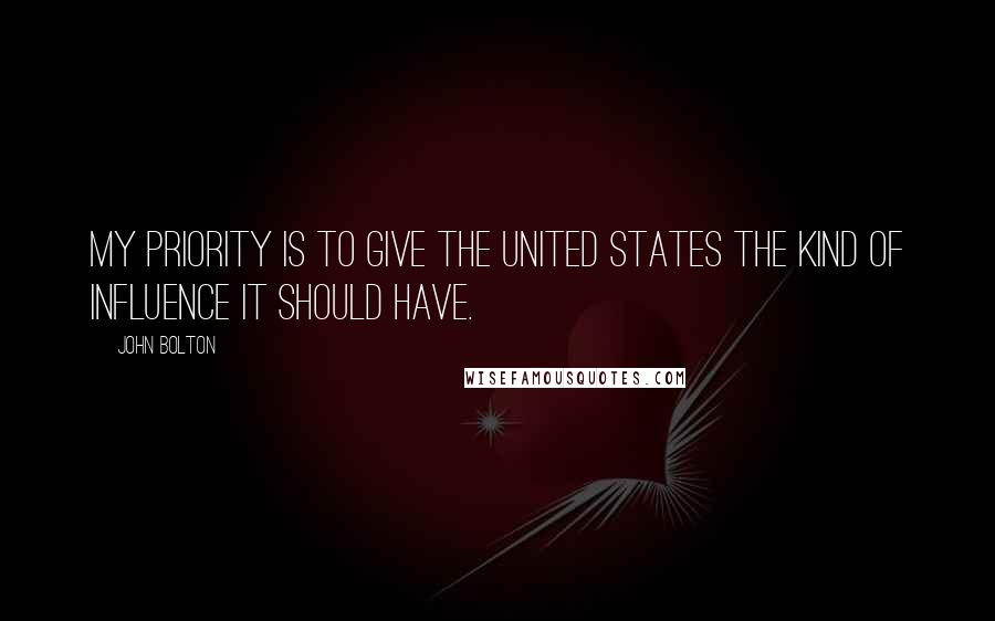 John Bolton Quotes: My priority is to give the United States the kind of influence it should have.