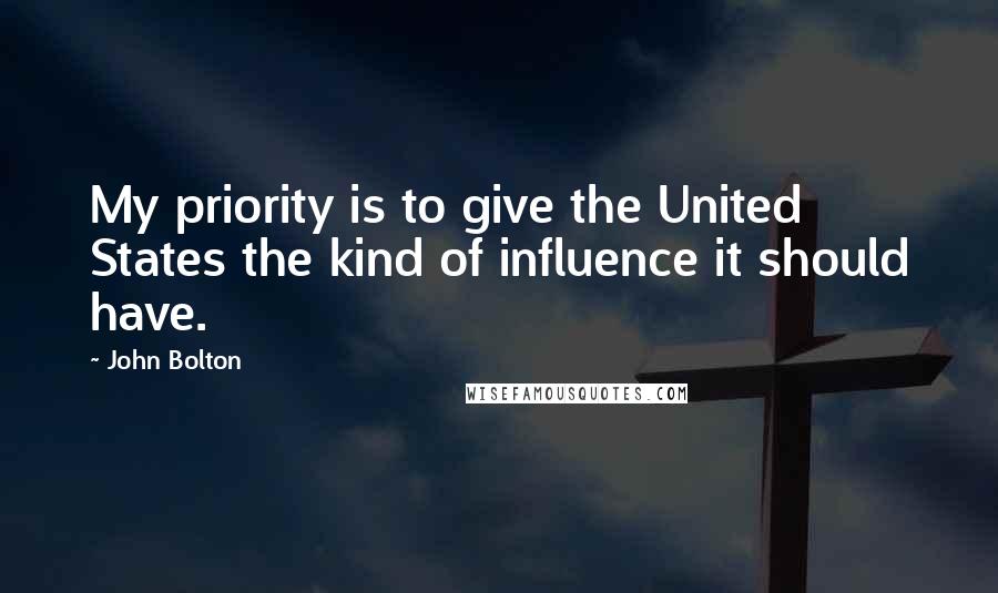 John Bolton Quotes: My priority is to give the United States the kind of influence it should have.