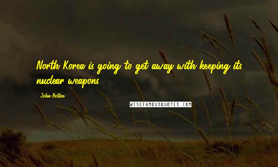 John Bolton Quotes: North Korea is going to get away with keeping its nuclear weapons.