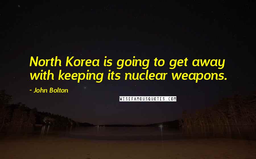 John Bolton Quotes: North Korea is going to get away with keeping its nuclear weapons.