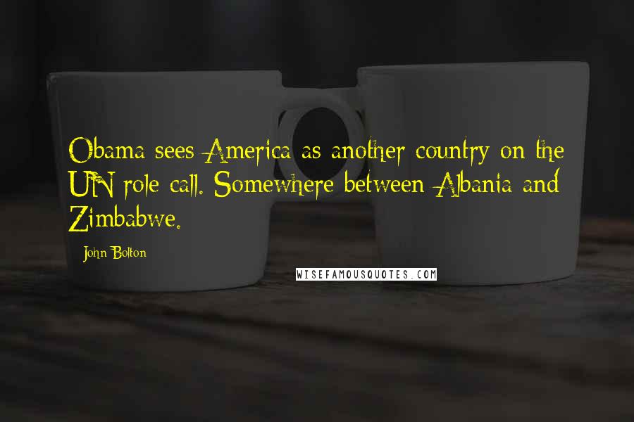 John Bolton Quotes: Obama sees America as another country on the UN role call. Somewhere between Albania and Zimbabwe.
