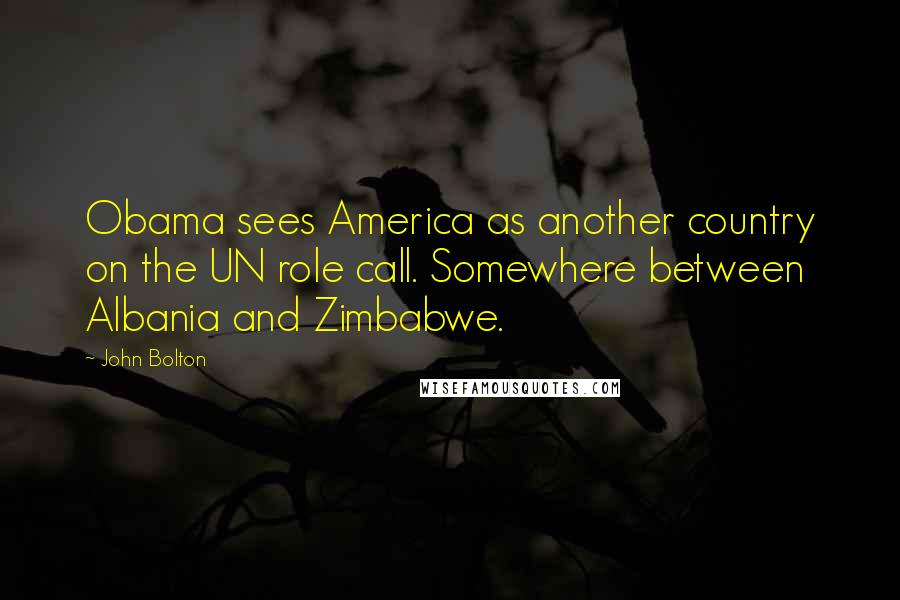 John Bolton Quotes: Obama sees America as another country on the UN role call. Somewhere between Albania and Zimbabwe.
