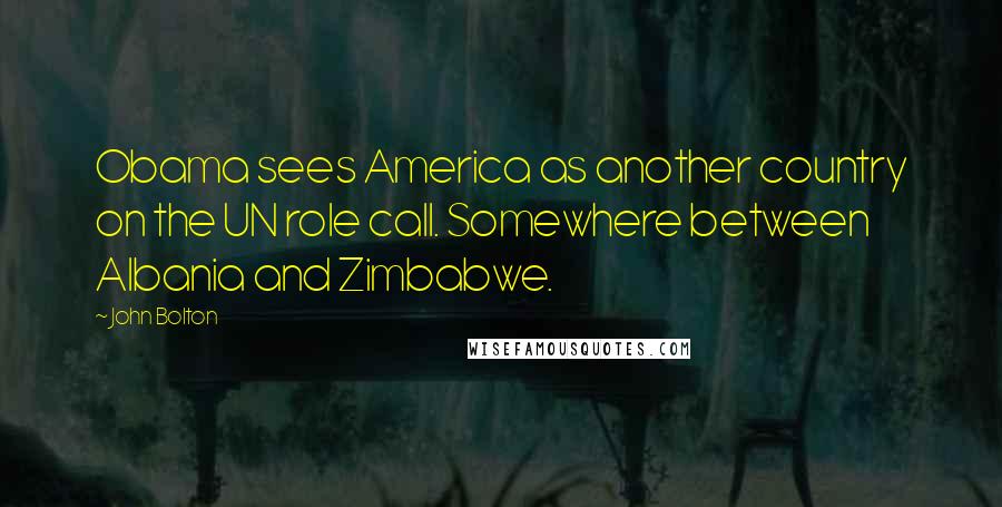 John Bolton Quotes: Obama sees America as another country on the UN role call. Somewhere between Albania and Zimbabwe.