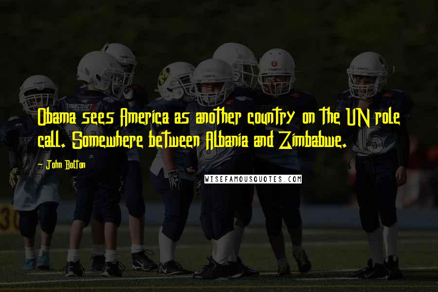 John Bolton Quotes: Obama sees America as another country on the UN role call. Somewhere between Albania and Zimbabwe.
